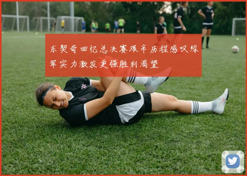 东契奇回忆总决赛艰辛历程感叹绿军实力激发更强胜利渴望