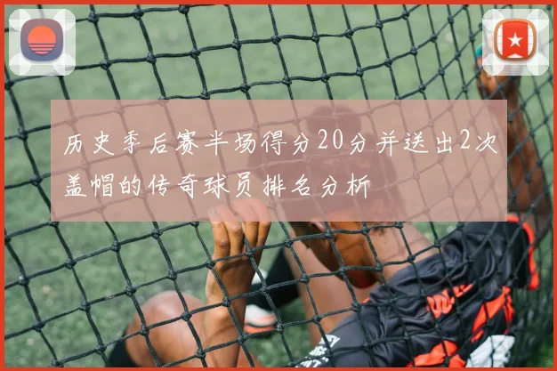 历史季后赛半场得分20分并送出2次盖帽的传奇球员排名分析