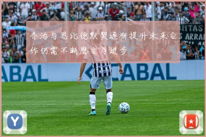 乔治与恩比德默契逐渐提升未来合作仍需不断磨合与进步