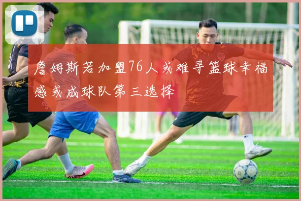 詹姆斯若加盟76人或难寻篮球幸福感或成球队第三选择