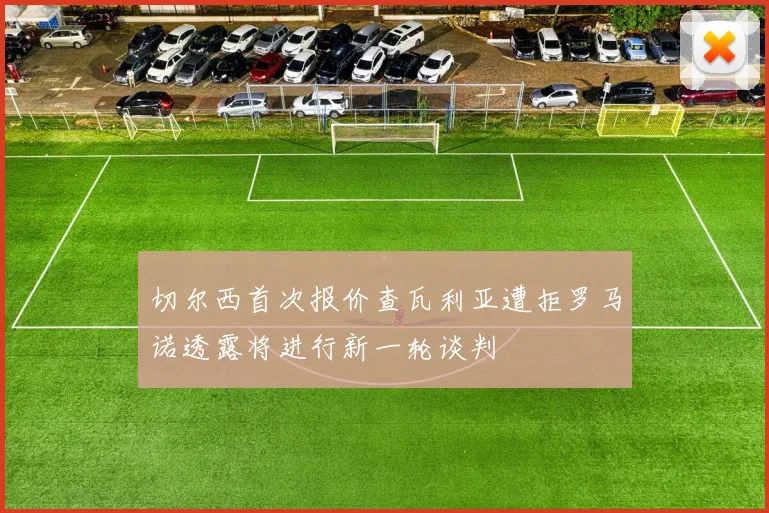切尔西首次报价查瓦利亚遭拒罗马诺透露将进行新一轮谈判