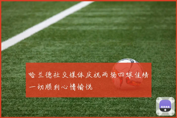 哈兰德社交媒体庆祝两场四球佳绩一切顺利心情愉悦