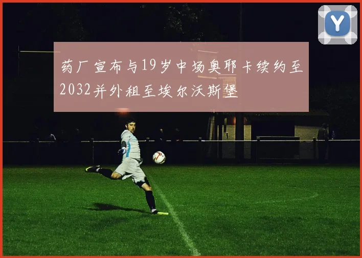 药厂宣布与19岁中场奥耶卡续约至2032并外租至埃尔沃斯堡
