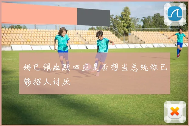 姆巴佩幽默回应是否想当总统称已够招人讨厌