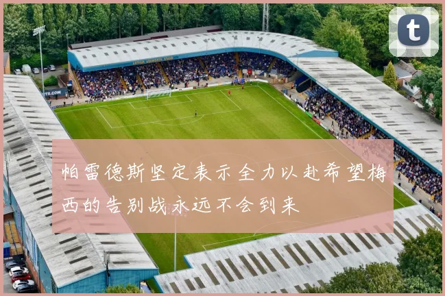 帕雷德斯坚定表示全力以赴希望梅西的告别战永远不会到来