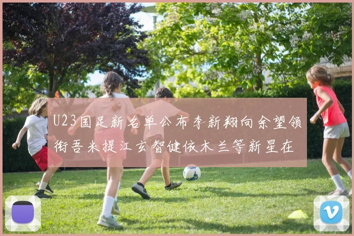 U23国足新名单公布李新翔向余望领衔吾米提江玄智健依木兰等新星在列