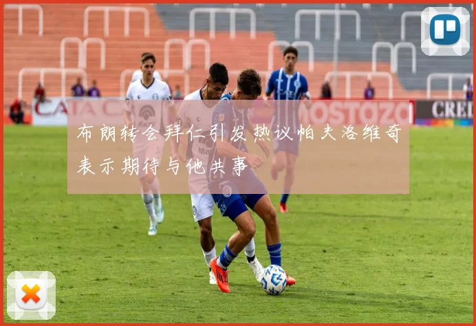 布朗转会拜仁引发热议帕夫洛维奇表示期待与他共事