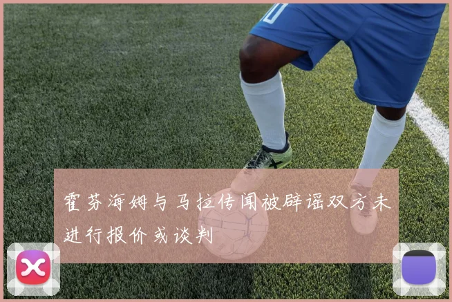 霍芬海姆与马拉传闻被辟谣双方未进行报价或谈判