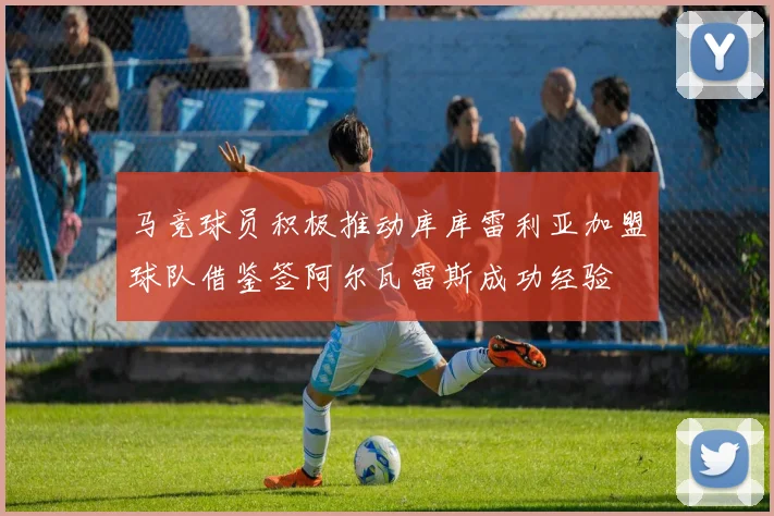 马竞球员积极推动库库雷利亚加盟球队借鉴签阿尔瓦雷斯成功经验