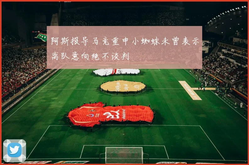 阿斯报导马竞重申小蜘蛛未曾表示离队意向绝不谈判