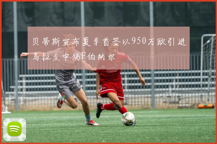贝蒂斯宣布夏季首签以950万欧引进乌拉圭中场F伯纳尔