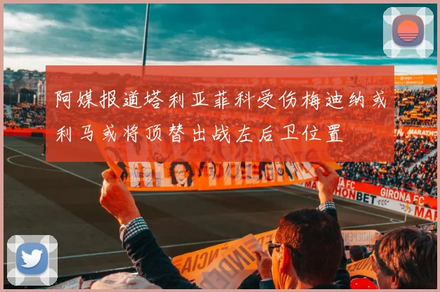 阿媒报道塔利亚菲科受伤梅迪纳或利马或将顶替出战左后卫位置