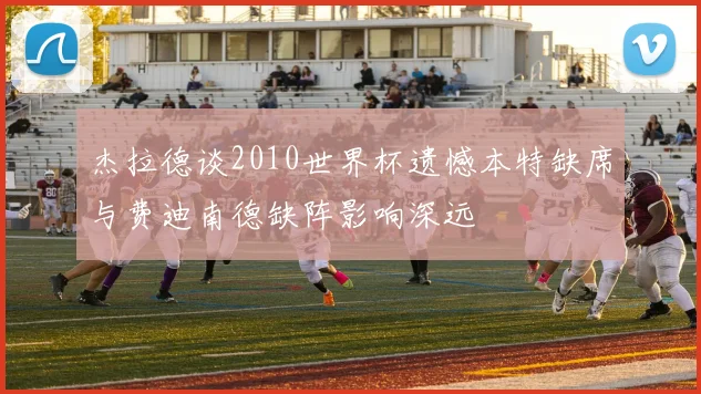 杰拉德谈2010世界杯遗憾本特缺席与费迪南德缺阵影响深远