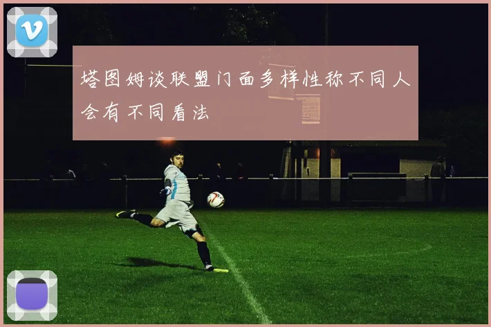 塔图姆谈联盟门面多样性称不同人会有不同看法