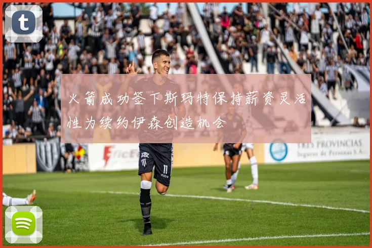 火箭成功签下斯玛特保持薪资灵活性为续约伊森创造机会