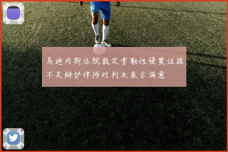 乌迪内斯法院裁定索勒性侵案证据不足辩护律师对判决表示满意